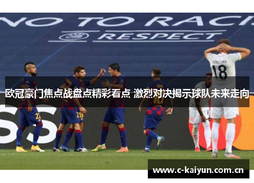 欧冠豪门焦点战盘点精彩看点 激烈对决揭示球队未来走向 欧冠豪门焦点战盘点精彩看点 激烈对决揭示球队未来走向
